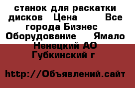 станок для раскатки дисков › Цена ­ 75 - Все города Бизнес » Оборудование   . Ямало-Ненецкий АО,Губкинский г.